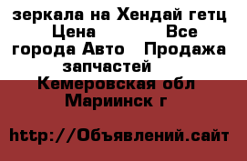 зеркала на Хендай гетц › Цена ­ 2 000 - Все города Авто » Продажа запчастей   . Кемеровская обл.,Мариинск г.